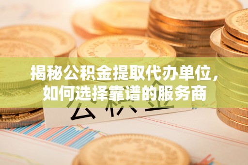 耿马揭秘公积金提取代办单位，如何选择靠谱的服务商