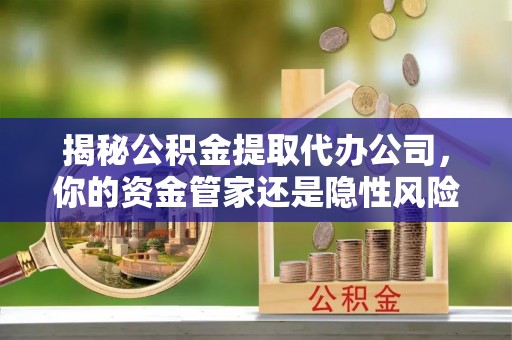 耿马揭秘公积金提取代办公司，你的资金管家还是隐性风险？