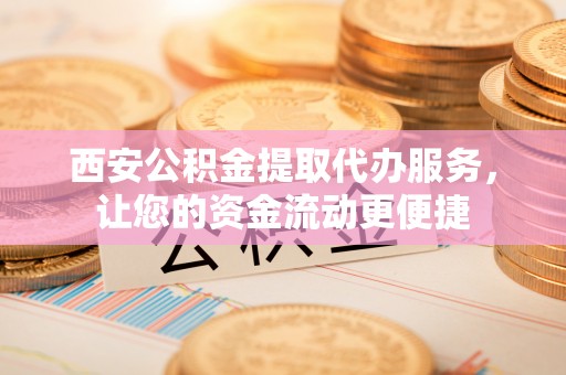 耿马西安公积金提取代办服务，让您的资金流动更便捷