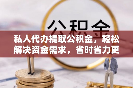 耿马私人代办提取公积金，轻松解决资金需求，省时省力更高效