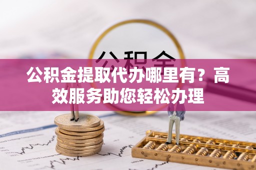 耿马公积金提取代办哪里有？高效服务助您轻松办理