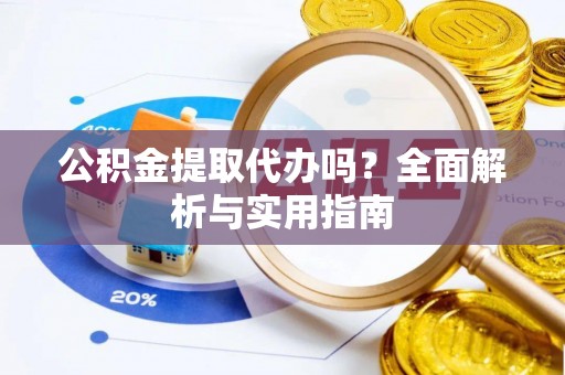 耿马公积金提取代办吗？全面解析与实用指南