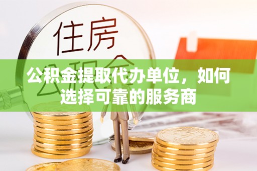 耿马公积金提取代办单位，如何选择可靠的服务商