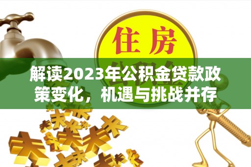 耿马解读2023年公积金贷款政策变化，机遇与挑战并存