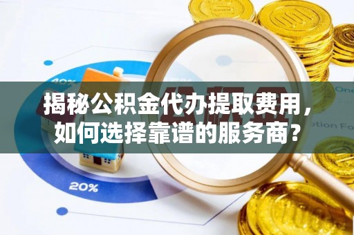 耿马揭秘公积金代办提取费用，如何选择靠谱的服务商？