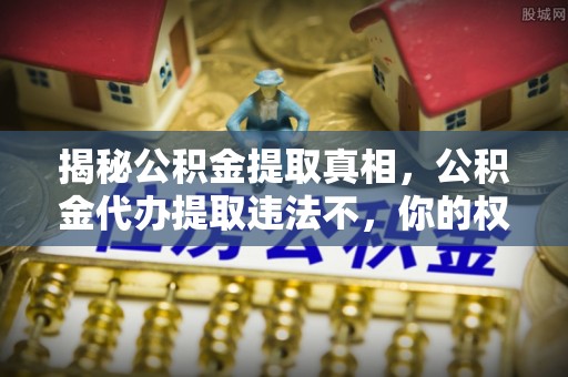 耿马揭秘公积金提取真相，公积金代办提取违法不，你的权益如何保障？