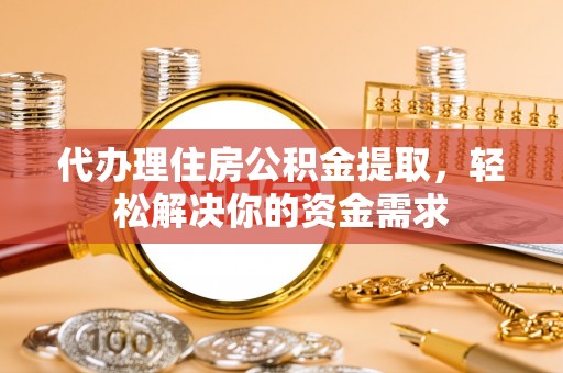 耿马代办理住房公积金提取，轻松解决你的资金需求