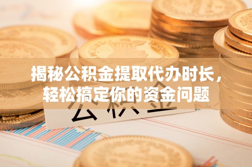 耿马揭秘公积金提取代办时长，轻松搞定你的资金问题