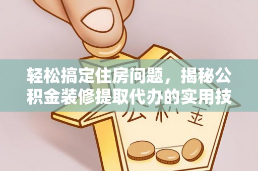 耿马轻松搞定住房问题，揭秘公积金装修提取代办的实用技巧