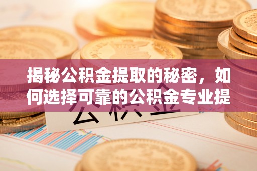 耿马揭秘公积金提取的秘密，如何选择可靠的公积金专业提取代办服务