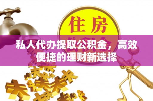 耿马私人代办提取公积金，高效便捷的理财新选择