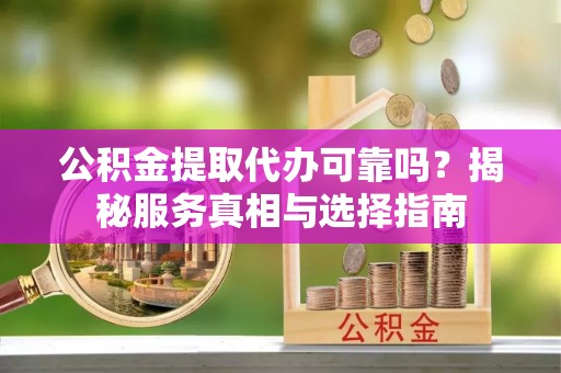 耿马公积金提取代办可靠吗？揭秘服务真相与选择指南