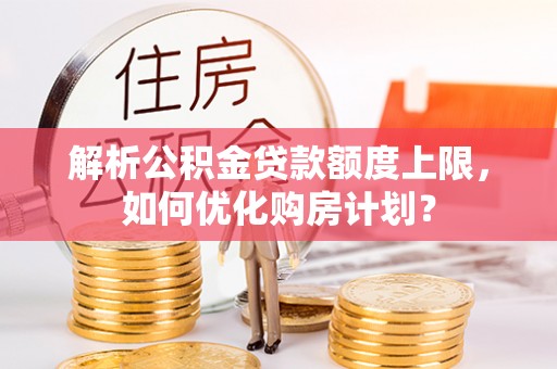 耿马解析公积金贷款额度上限，如何优化购房计划？