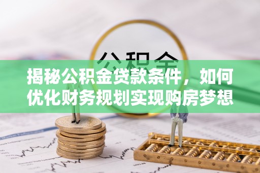 耿马揭秘公积金贷款条件，如何优化财务规划实现购房梦想