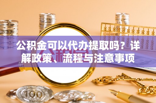耿马公积金可以代办提取吗？详解政策、流程与注意事项