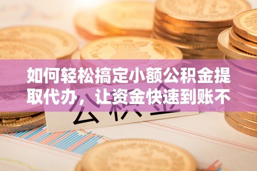 耿马如何轻松搞定小额公积金提取代办，让资金快速到账不是梦