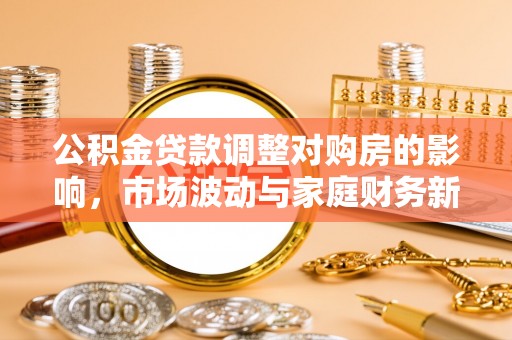耿马公积金贷款调整对购房的影响，市场波动与家庭财务新趋势