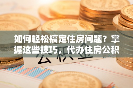 耿马如何轻松搞定住房问题？掌握这些技巧，代办住房公积金提取不再难