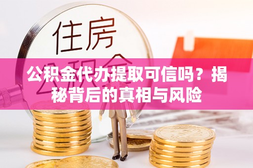 耿马公积金代办提取可信吗？揭秘背后的真相与风险
