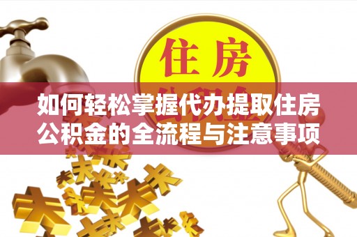 耿马如何轻松掌握代办提取住房公积金的全流程与注意事项