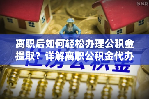 耿马离职后如何轻松办理公积金提取？详解离职公积金代办提取流程