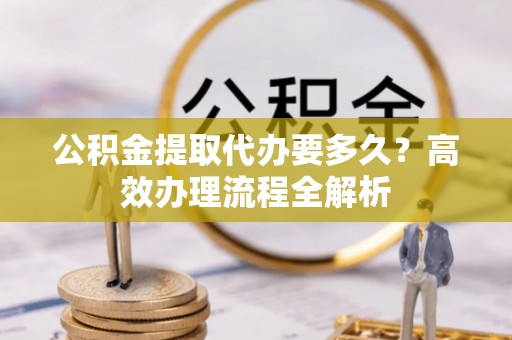 耿马公积金提取代办要多久？高效办理流程全解析