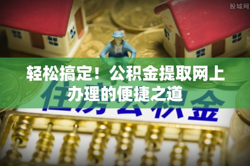 耿马轻松搞定！公积金提取网上办理的便捷之道