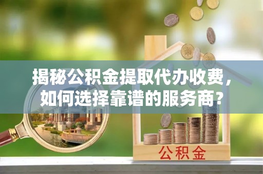 耿马揭秘公积金提取代办收费，如何选择靠谱的服务商？
