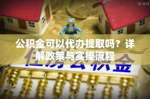 耿马公积金可以代办提取吗？详解政策与实操流程