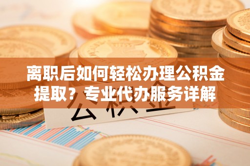 耿马离职后如何轻松办理公积金提取？专业代办服务详解