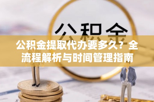 耿马公积金提取代办要多久？全流程解析与时间管理指南