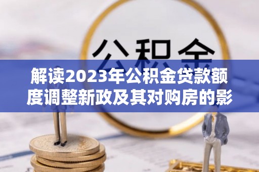 耿马解读2023年公积金贷款额度调整新政及其对购房的影响