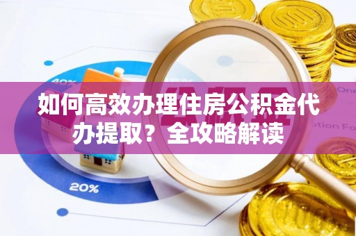 耿马如何高效办理住房公积金代办提取？全攻略解读