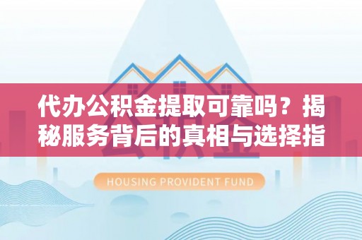 耿马代办公积金提取可靠吗？揭秘服务背后的真相与选择指南