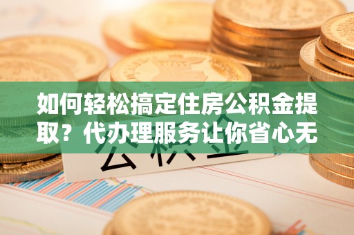 耿马如何轻松搞定住房公积金提取？代办理服务让你省心无忧