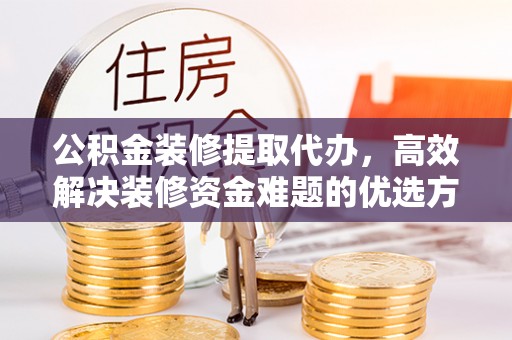 耿马公积金装修提取代办，高效解决装修资金难题的优选方案