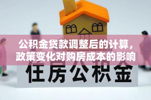 耿马公积金贷款调整后的计算，政策变化对购房成本的影响与应对策略