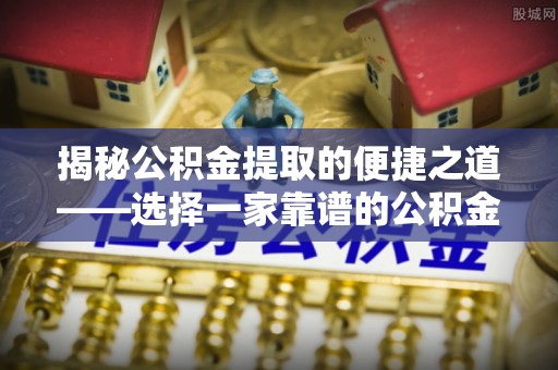 耿马揭秘公积金提取的便捷之道——选择一家靠谱的公积金提取代办公司