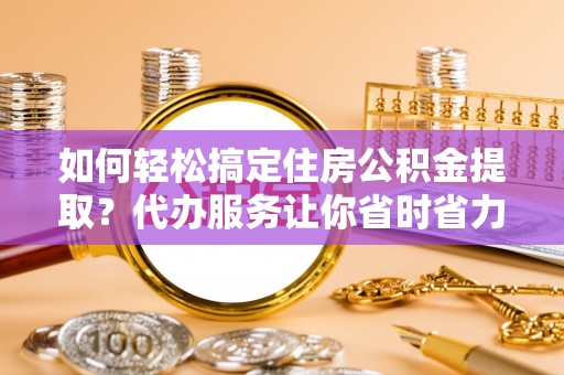 耿马如何轻松搞定住房公积金提取？代办服务让你省时省力