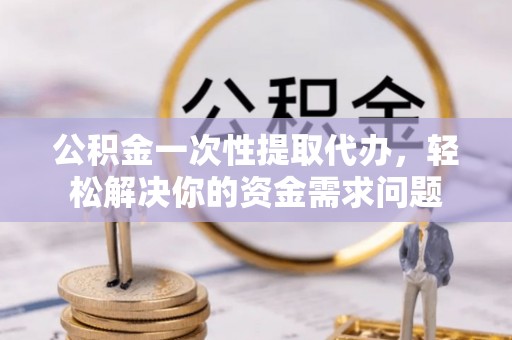 耿马公积金一次性提取代办，轻松解决你的资金需求问题