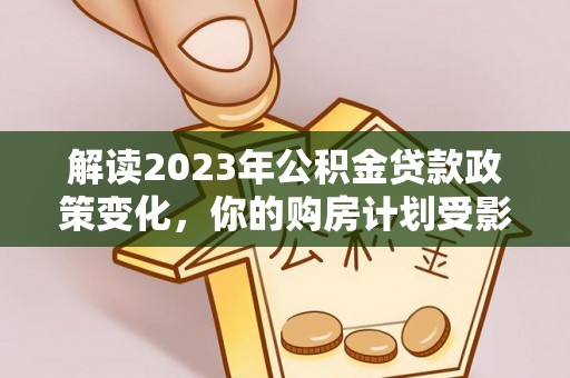 耿马解读2023年公积金贷款政策变化，你的购房计划受影响了吗？