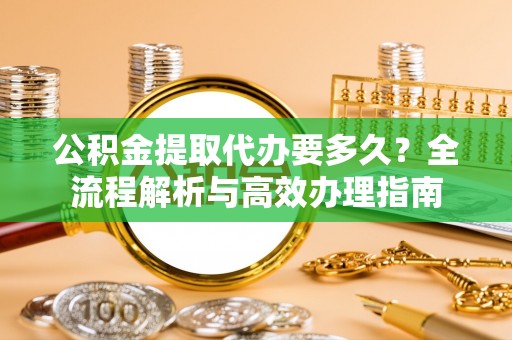 耿马公积金提取代办要多久？全流程解析与高效办理指南