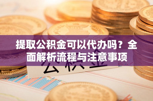 耿马提取公积金可以代办吗？全面解析流程与注意事项