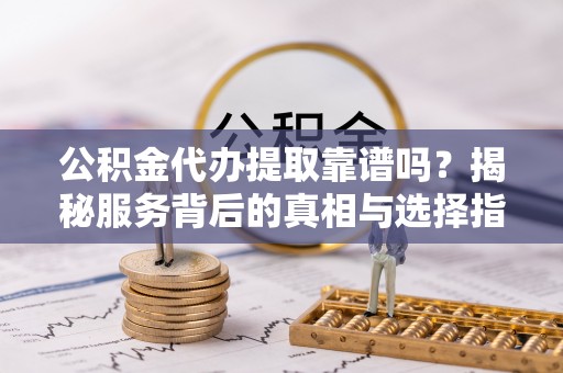 耿马公积金代办提取靠谱吗？揭秘服务背后的真相与选择指南