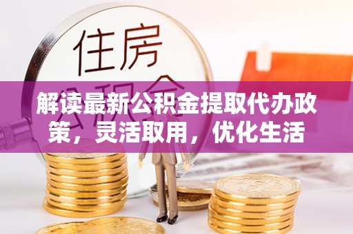 耿马解读最新公积金提取代办政策，灵活取用，优化生活
