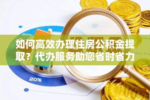耿马如何高效办理住房公积金提取？代办服务助您省时省力