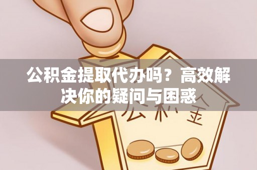 耿马公积金提取代办吗？高效解决你的疑问与困惑