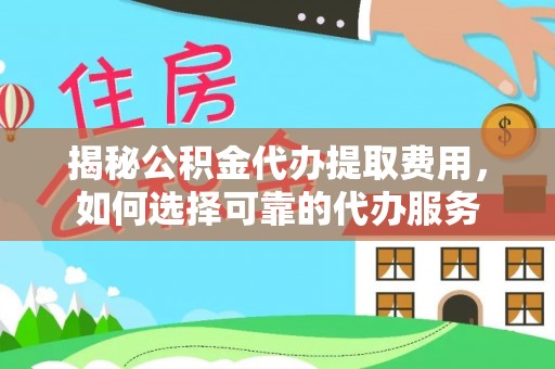 耿马揭秘公积金代办提取费用，如何选择可靠的代办服务