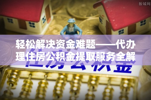 耿马轻松解决资金难题——代办理住房公积金提取服务全解析