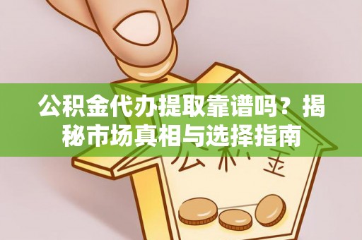 耿马公积金代办提取靠谱吗？揭秘市场真相与选择指南